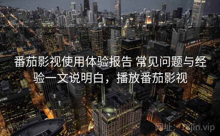 番茄影视使用体验报告 常见问题与经验一文说明白，播放番茄影视