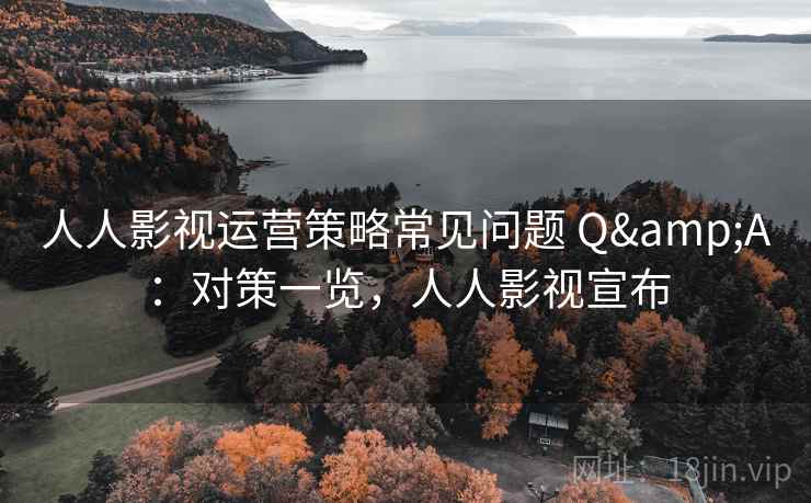 人人影视运营策略常见问题 Q&A：对策一览，人人影视宣布
