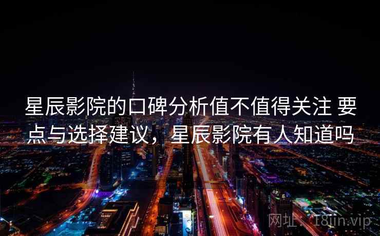 星辰影院的口碑分析值不值得关注 要点与选择建议，星辰影院有人知道吗