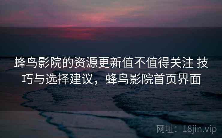 蜂鸟影院的资源更新值不值得关注 技巧与选择建议，蜂鸟影院首页界面