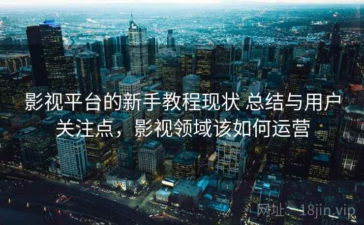 影视平台的新手教程现状 总结与用户关注点，影视领域该如何运营