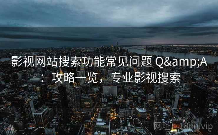 影视网站搜索功能常见问题 Q&A：攻略一览，专业影视搜索