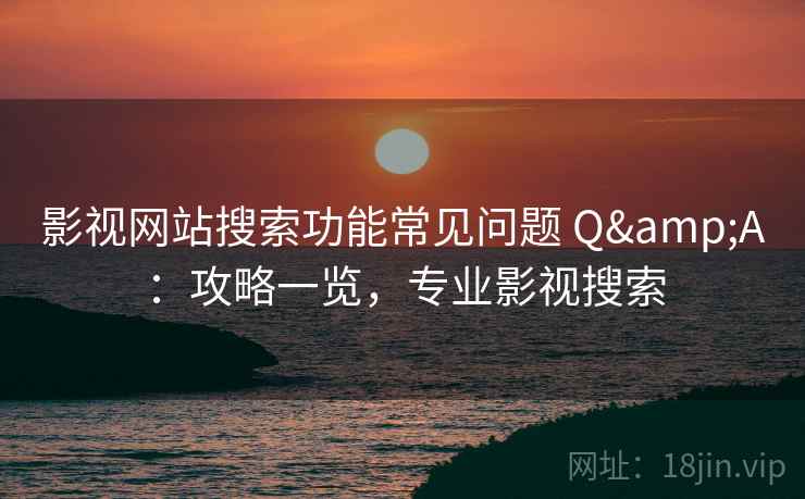 影视网站搜索功能常见问题 Q&A：攻略一览，专业影视搜索