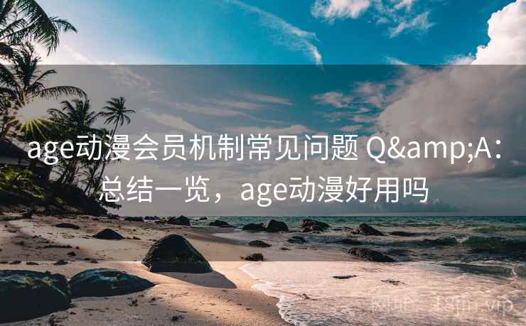 age动漫会员机制常见问题 Q&A：总结一览，age动漫好用吗