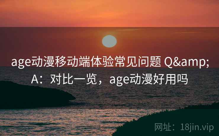 age动漫移动端体验常见问题 Q&A：对比一览，age动漫好用吗