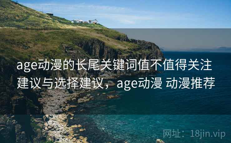 age动漫的长尾关键词值不值得关注 建议与选择建议，age动漫 动漫推荐