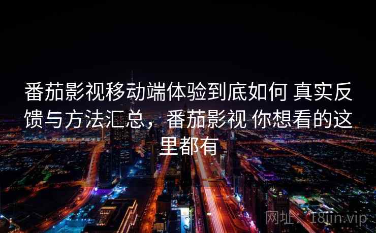 番茄影视移动端体验到底如何 真实反馈与方法汇总，番茄影视 你想看的这里都有