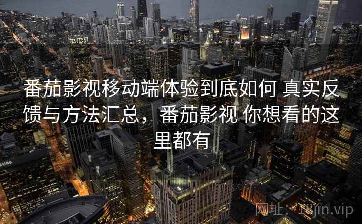 番茄影视移动端体验到底如何 真实反馈与方法汇总，番茄影视 你想看的这里都有