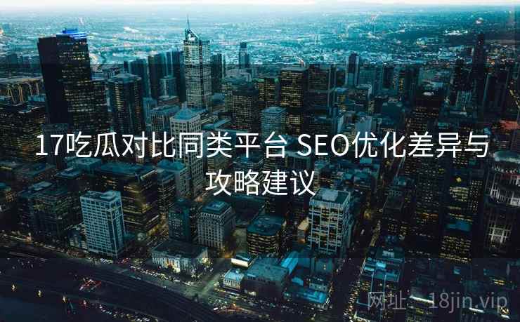 17吃瓜对比同类平台 SEO优化差异与攻略建议