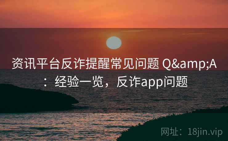 资讯平台反诈提醒常见问题 Q&A：经验一览，反诈app问题