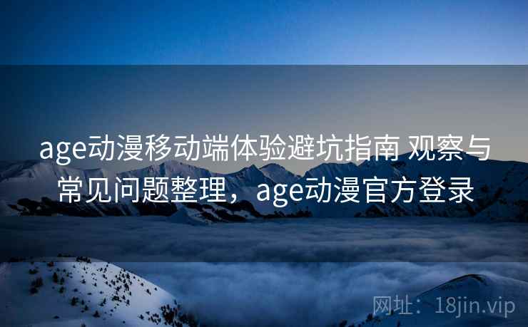 age动漫移动端体验避坑指南 观察与常见问题整理，age动漫官方登录