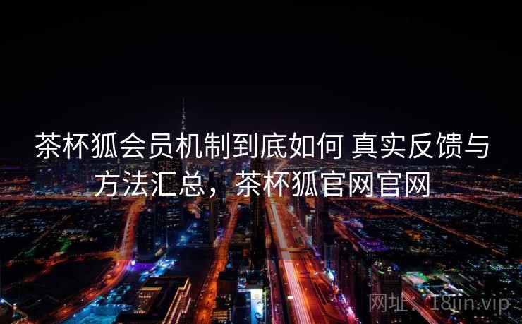 茶杯狐会员机制到底如何 真实反馈与方法汇总，茶杯狐官网官网