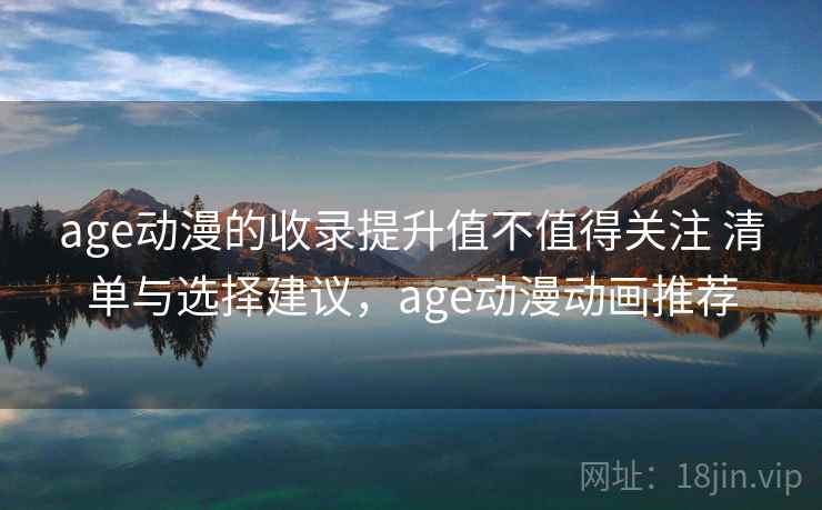 age动漫的收录提升值不值得关注 清单与选择建议，age动漫动画推荐
