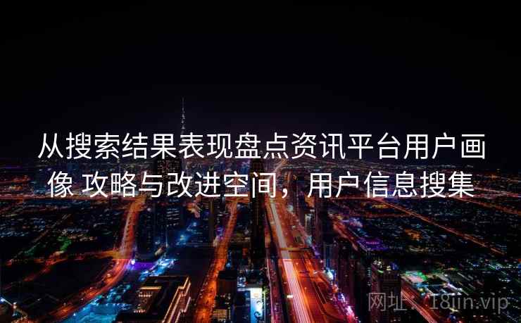 从搜索结果表现盘点资讯平台用户画像 攻略与改进空间，用户信息搜集