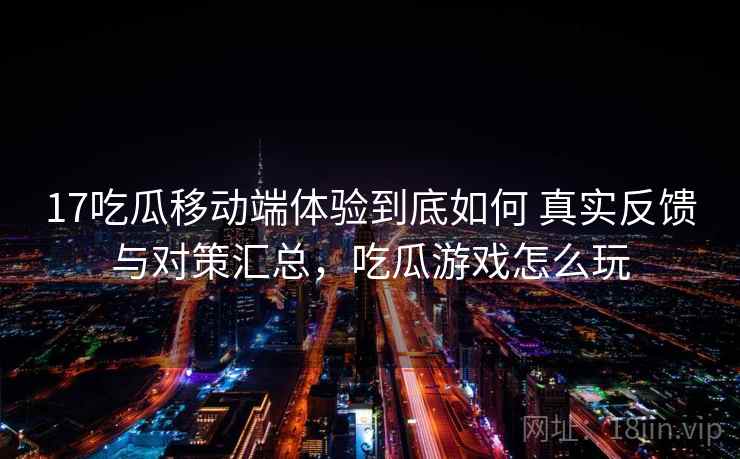 17吃瓜移动端体验到底如何 真实反馈与对策汇总，吃瓜游戏怎么玩