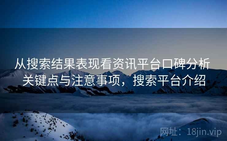 从搜索结果表现看资讯平台口碑分析 关键点与注意事项，搜索平台介绍