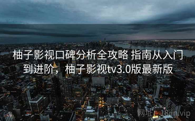 柚子影视口碑分析全攻略 指南从入门到进阶，柚子影视tv3.0版最新版