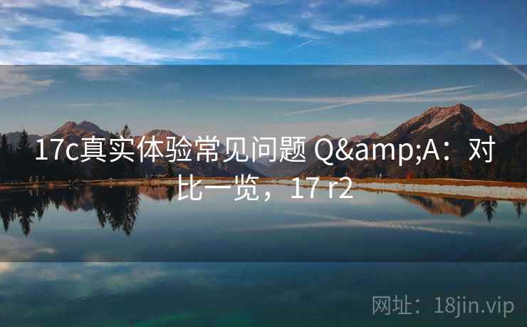 17c真实体验常见问题 Q&A：对比一览，17 r2