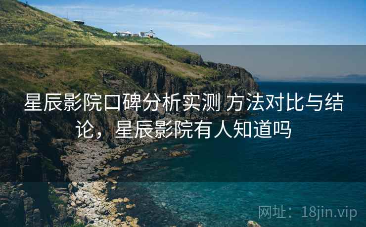 星辰影院口碑分析实测 方法对比与结论，星辰影院有人知道吗