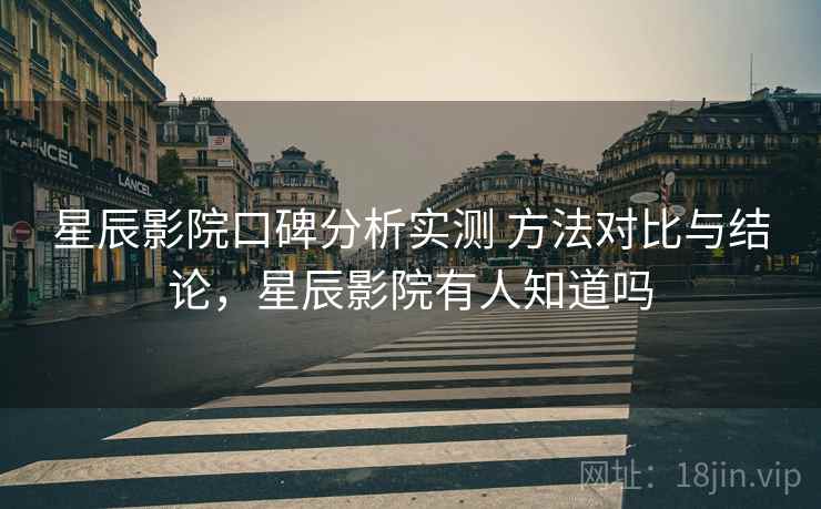 星辰影院口碑分析实测 方法对比与结论,星辰影院有人知道吗 星辰影院口碑分析实测 方法对比与结论,星辰影院有人知道吗