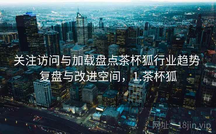 关注访问与加载盘点茶杯狐行业趋势 复盘与改进空间，1.茶杯狐