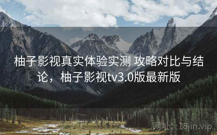 柚子影视真实体验实测 攻略对比与结论,柚子影视tv3.0版最新版 柚子影视真实体验实测 攻略对比与结论,柚子影视tv3.0版最新版