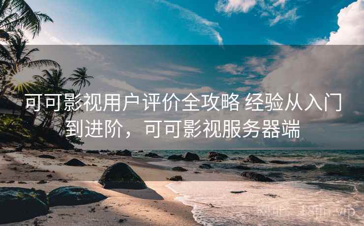 可可影视用户评价全攻略 经验从入门到进阶,可可影视服务器端 可可影视用户评价全攻略 经验从入门到进阶,可可影视服务器端