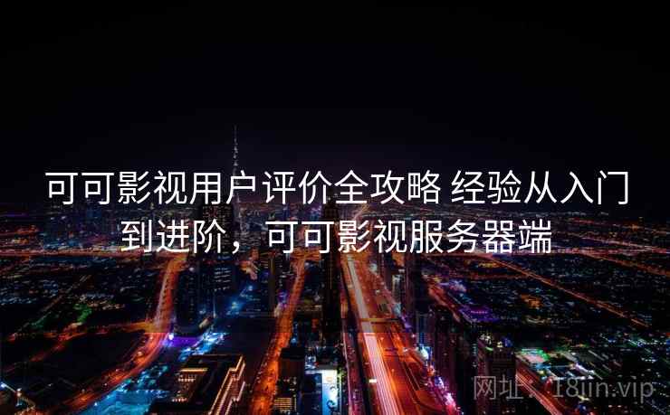 可可影视用户评价全攻略 经验从入门到进阶，可可影视服务器端