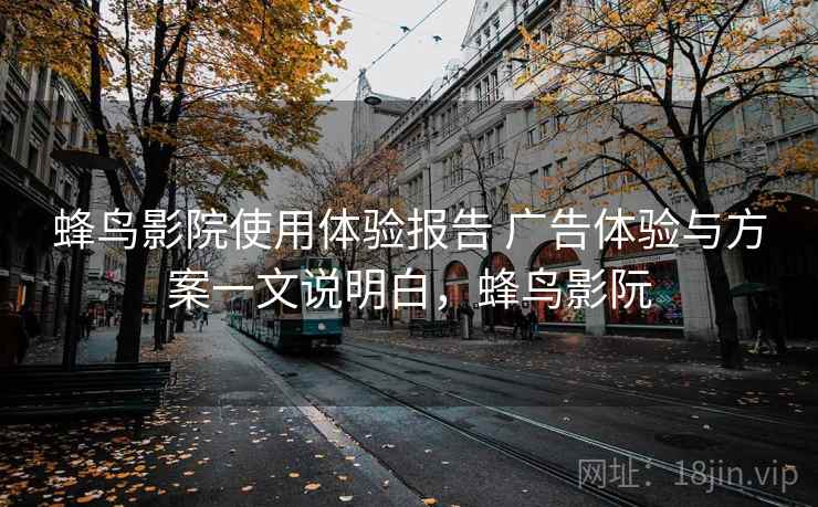 蜂鸟影院使用体验报告 广告体验与方案一文说明白,蜂鸟影阮 蜂鸟影院使用体验报告 广告体验与方案一文说明白,蜂鸟影阮