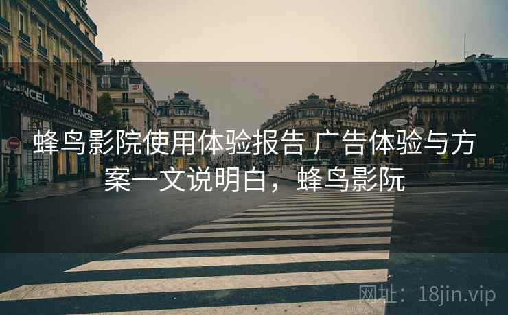 蜂鸟影院使用体验报告 广告体验与方案一文说明白，蜂鸟影阮