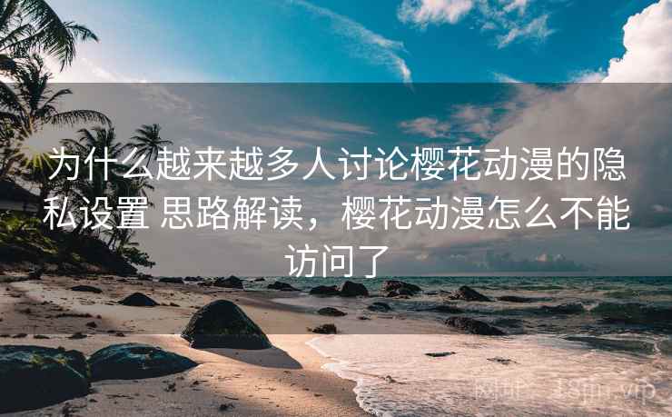 为什么越来越多人讨论樱花动漫的隐私设置 思路解读,樱花动漫怎么不能访问了 为什么越来越多人讨论樱花动漫的隐私设置 思路解读,樱花动漫怎么不能访问了