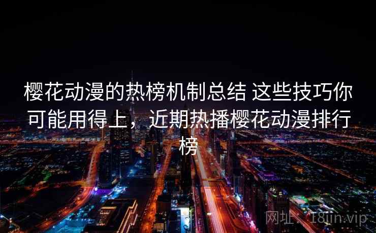 樱花动漫的热榜机制总结 这些技巧你可能用得上,近期热播樱花动漫排行榜 樱花动漫的热榜机制总结 这些技巧你可能用得上,近期热播樱花动漫排行榜