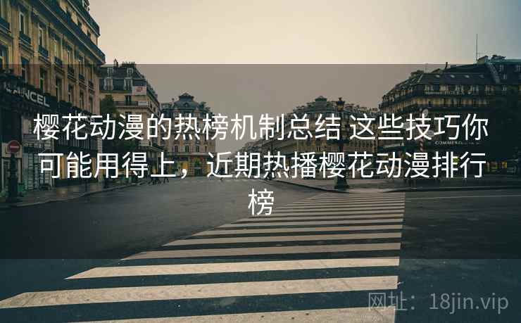 樱花动漫的热榜机制总结 这些技巧你可能用得上，近期热播樱花动漫排行榜