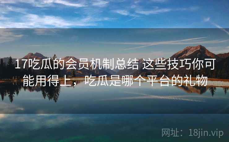 17吃瓜的会员机制总结 这些技巧你可能用得上,吃瓜是哪个平台的礼物 17吃瓜的会员机制总结 这些技巧你可能用得上,吃瓜是哪个平台的礼物