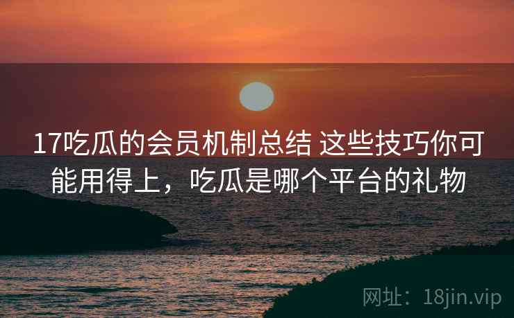 17吃瓜的会员机制总结 这些技巧你可能用得上，吃瓜是哪个平台的礼物