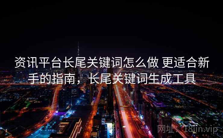 资讯平台长尾关键词怎么做 更适合新手的指南，长尾关键词生成工具
