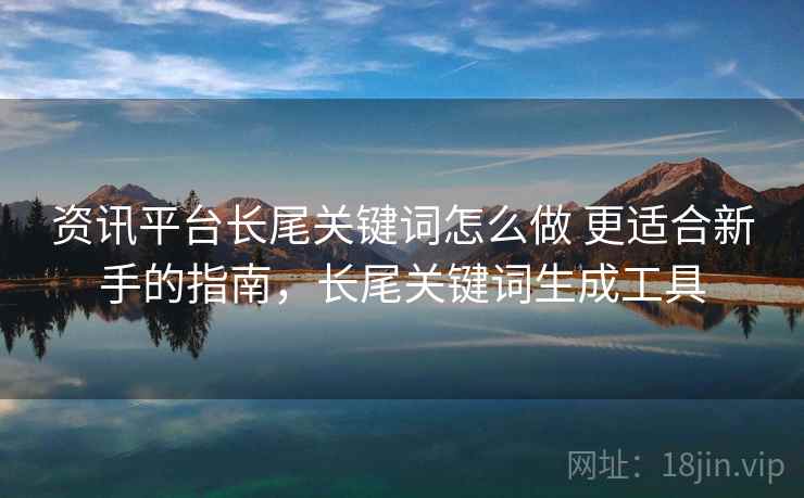 资讯平台长尾关键词怎么做 更适合新手的指南,长尾关键词生成工具 资讯平台长尾关键词怎么做 更适合新手的指南,长尾关键词生成工具