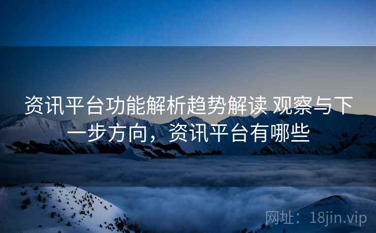 资讯平台功能解析趋势解读 观察与下一步方向,资讯平台有哪些 资讯平台功能解析趋势解读 观察与下一步方向,资讯平台有哪些