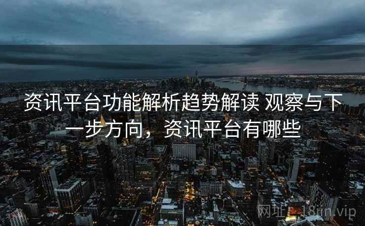 资讯平台功能解析趋势解读 观察与下一步方向，资讯平台有哪些