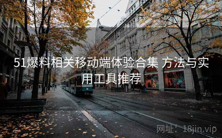 51爆料相关移动端体验合集 方法与实用工具推荐