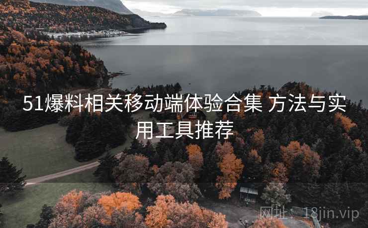 51爆料相关移动端体验合集 方法与实用工具推荐 51爆料相关移动端体验合集 方法与实用工具推荐