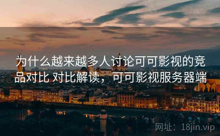 为什么越来越多人讨论可可影视的竞品对比 对比解读，可可影视服务器端