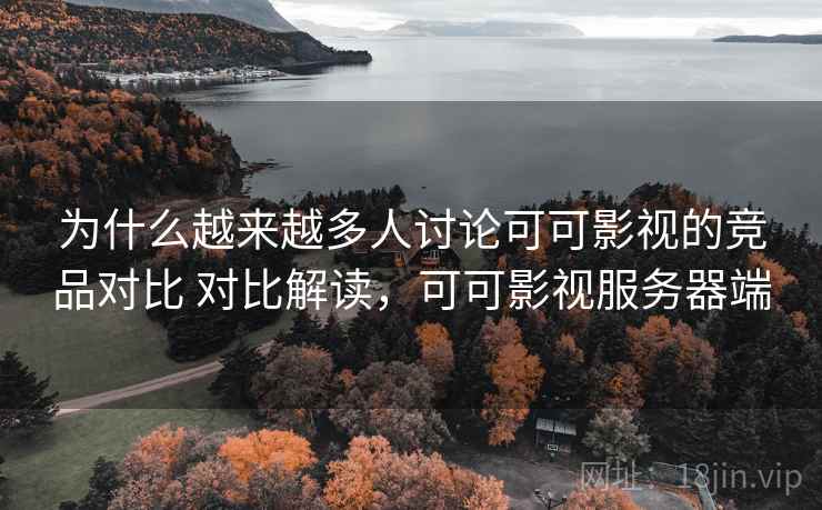 为什么越来越多人讨论可可影视的竞品对比 对比解读,可可影视服务器端 为什么越来越多人讨论可可影视的竞品对比 对比解读,可可影视服务器端