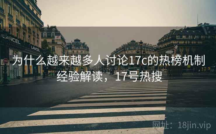 为什么越来越多人讨论17c的热榜机制 经验解读,17号热搜 为什么越来越多人讨论17c的热榜机制 经验解读,17号热搜