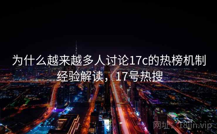 为什么越来越多人讨论17c的热榜机制 经验解读，17号热搜