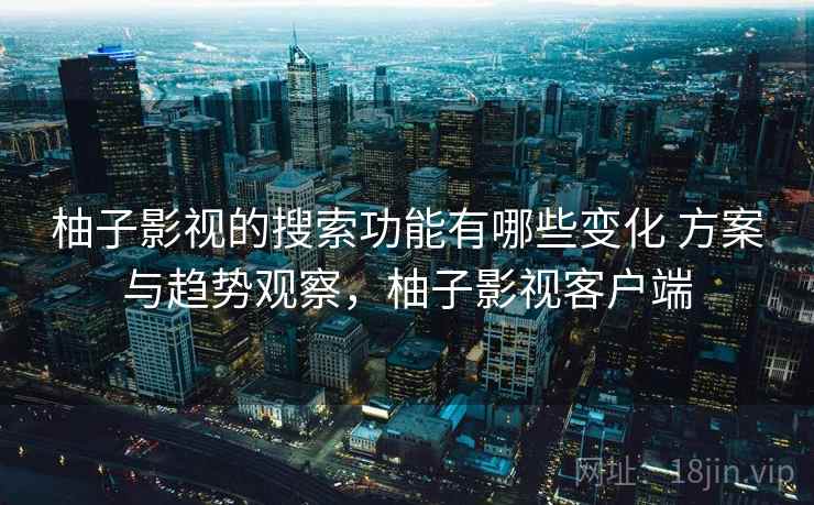 柚子影视的搜索功能有哪些变化 方案与趋势观察,柚子影视客户端 柚子影视的搜索功能有哪些变化 方案与趋势观察,柚子影视客户端