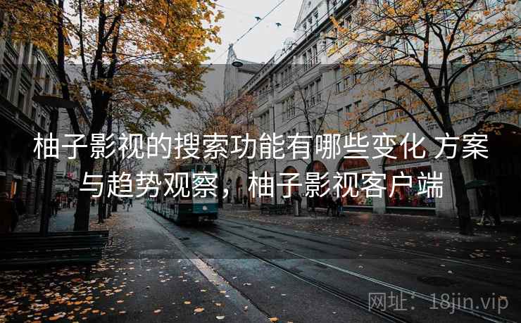 柚子影视的搜索功能有哪些变化 方案与趋势观察，柚子影视客户端
