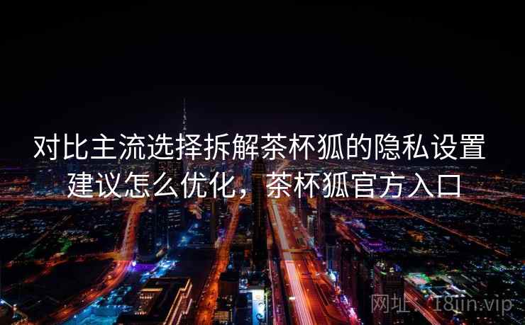 对比主流选择拆解茶杯狐的隐私设置 建议怎么优化,茶杯狐官方入口 对比主流选择拆解茶杯狐的隐私设置 建议怎么优化,茶杯狐官方入口