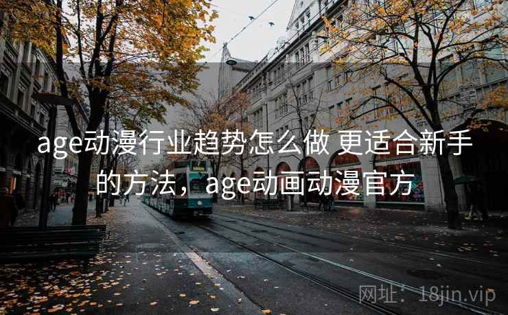 age动漫行业趋势怎么做 更适合新手的方法，age动画动漫官方