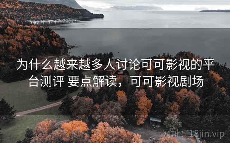 为什么越来越多人讨论可可影视的平台测评 要点解读，可可影视剧场